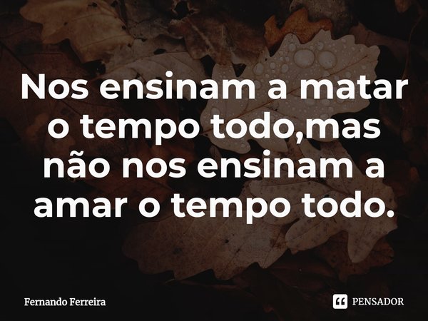 ⁠Nos ensinam a matar o tempo todo,mas não nos ensinam a amar o tempo todo.... Frase de Fernando Ferreira.