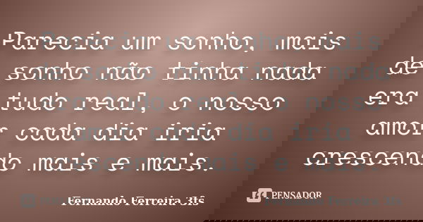 Parecia um sonho, mais de sonho não tinha nada era tudo real, o nosso amor cada dia iria crescendo mais e mais.... Frase de Fernando Ferreira 3fs.