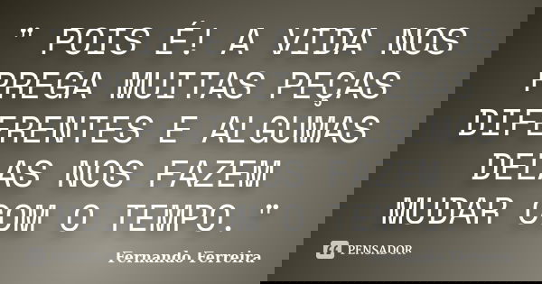 " POIS É! A VIDA NOS PREGA MUITAS PEÇAS DIFERENTES E ALGUMAS DELAS NOS FAZEM MUDAR COM O TEMPO."... Frase de Fernando Ferreira.