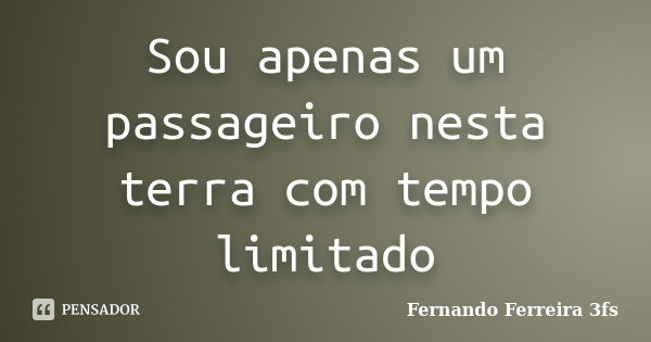 Sou apenas um passageiro nesta terra com tempo limitado... Frase de Fernando Ferreira 3fs.