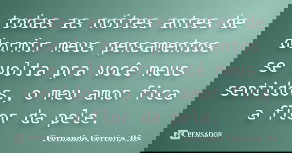 todas as noites antes de dormir meus pensamentos se volta pra você meus sentidos, o meu amor fica a flor da pele.... Frase de Fernando Ferreira 3fs.