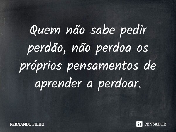 ⁠⁠Quem não sabe pedir perdão, não perdoa os próprios pensamentos de aprender a perdoar.... Frase de Fernando Filho.