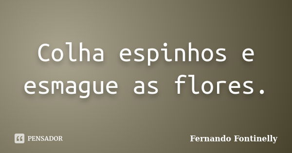 Colha espinhos e esmague as flores.... Frase de Fernando Fontinelly.