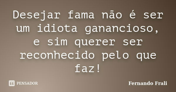 Desejar fama não é ser um idiota ganancioso, e sim querer ser reconhecido pelo que faz!... Frase de Fernando Frali.