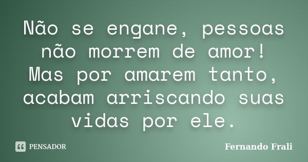 Não se engane, pessoas não morrem de amor! Mas por amarem tanto, acabam arriscando suas vidas por ele.... Frase de Fernando Frali.