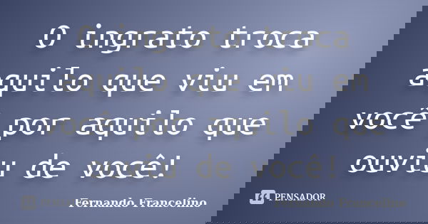 O ingrato troca aquilo que viu em você por aquilo que ouviu de você!... Frase de Fernando Francelino.
