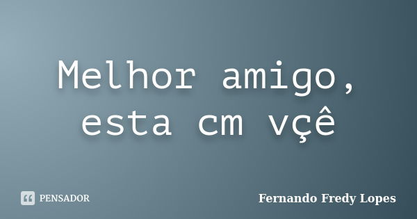 Melhor amigo, esta cm vçê... Frase de Fernando Fredy Lopes.