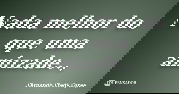 Nada melhor do que uma amizade.,... Frase de Fernando Fredy Lopes.