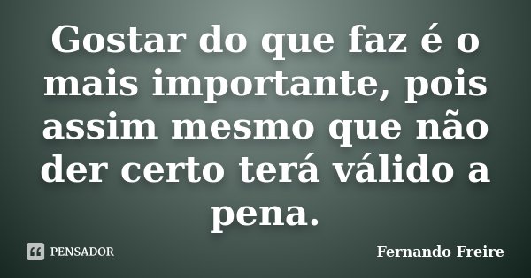 Gostar do que faz é o mais importante, pois assim mesmo que não der certo terá válido a pena.... Frase de Fernando Freire.