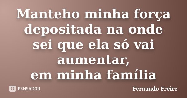 Manteho minha força depositada na onde sei que ela só vai aumentar, em minha família... Frase de Fernando Freire.