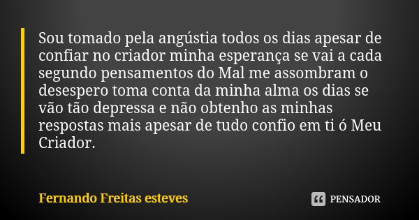 Sou tomado pela angústia todos os dias apesar de confiar no criador minha esperança se vai a cada segundo pensamentos do Mal me assombram o desespero toma conta... Frase de Fernando Freitas esteves.