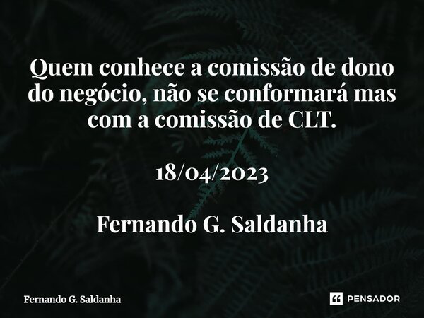 ⁠Quem conhece a comissão de dono do negócio, não se conformará mas com a comissão de CLT. 18/04/2023 Fernando G. Saldanha... Frase de Fernando G. Saldanha.