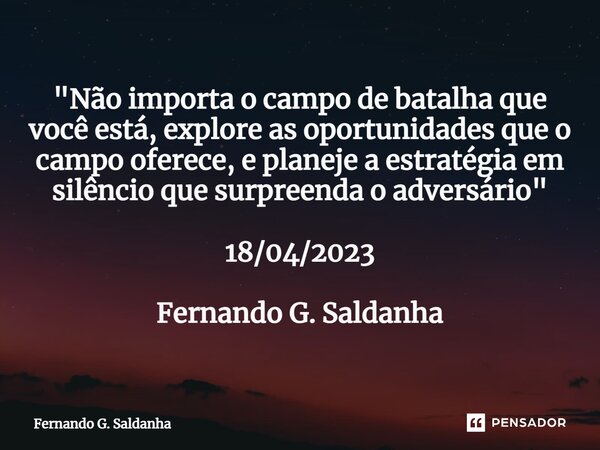 ⁠"Não importa o campo de batalha que você está, explore as oportunidades que o campo oferece, e planeje a estratégia em silêncio que surpreenda o adversári... Frase de Fernando G. Saldanha.