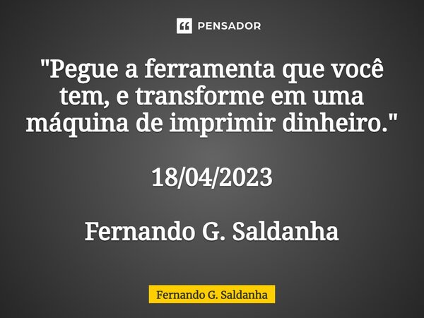 ⁠"Pegue a ferramenta que você tem, e transforme em uma máquina de imprimir dinheiro." 18/04/2023 Fernando G. Saldanha... Frase de Fernando G. Saldanha.