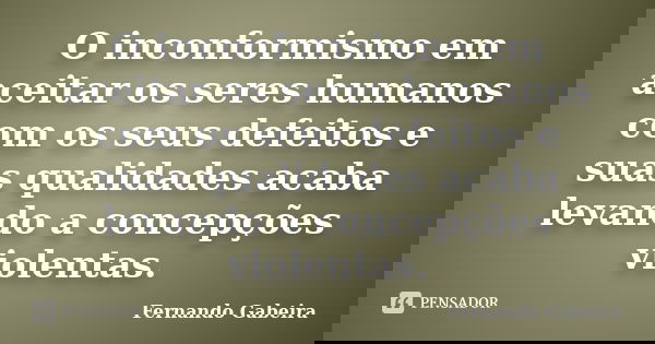 ‎O inconformismo em aceitar os seres humanos com os seus defeitos e suas qualidades acaba levando a concepções violentas.... Frase de Fernando Gabeira.