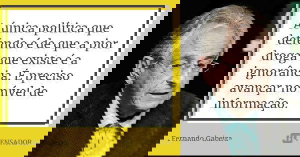 A única política que defendo é de que a pior droga que existe é a ignorância. É preciso avançar no nível de informação.... Frase de Fernando Gabeira.