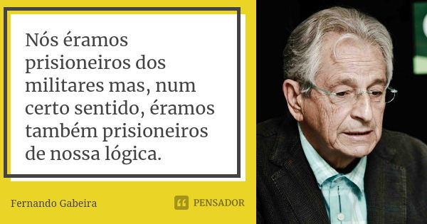 Nós éramos prisioneiros dos militares mas, num certo sentido, éramos também prisioneiros de nossa lógica.... Frase de Fernando Gabeira.