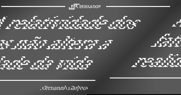 A relatividade dos fatos não altera a realidade da vida... Frase de Fernando Gahyva.