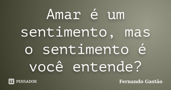 Amar é um sentimento, mas o sentimento é você entende?... Frase de Fernando Gastão.