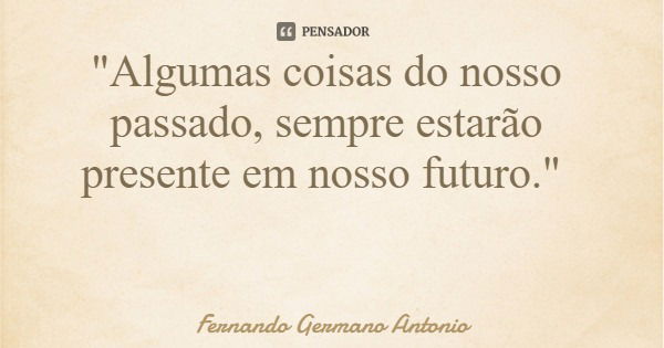 "Algumas coisas do nosso passado, sempre estarão presente em nosso futuro."... Frase de Fernando Germano Antonio.