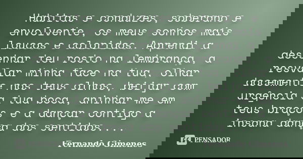 Habitas e conduzes, soberano e envolvente, os meus sonhos mais loucos e coloridos. Aprendi a desenhar teu rosto na lembrança, a resvalar minha face na tua, olha... Frase de Fernando Gimenes.