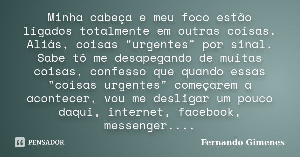 Minha cabeça e meu foco estão ligados totalmente em outras coisas. Aliás, coisas "urgentes" por sinal. Sabe tô me desapegando de muitas coisas, confes... Frase de Fernando Gimenes.