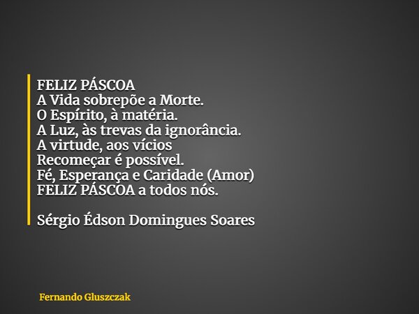 FELIZ PÁSCOA A Vida sobrepõe a Morte. O Espírito, à matéria. A Luz, às trevas da ignorância. A virtude, aos vícios Recomeçar é possível. Fé, Esperança e Caridad... Frase de Fernando Gluszczak.