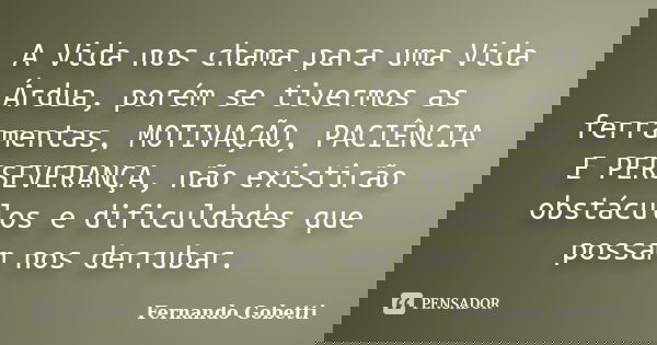 A Vida nos chama para uma Vida Árdua, porém se tivermos as ferramentas, MOTIVAÇÃO, PACIÊNCIA E PERSEVERANÇA, não existirão obstáculos e dificuldades que possam ... Frase de Fernando Gobetti.