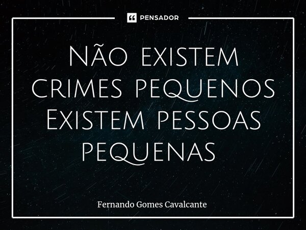 Não existem crimes pequenos Existem pessoas pequenas ⁠... Frase de Fernando Gomes Cavalcante.