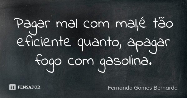 Pagar mal com mal,é tão eficiente quanto, apagar fogo com gasolina.... Frase de Fernando Gomes Bernardo.