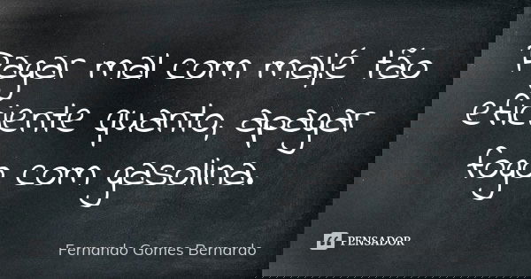 Pagar mal com mal,é tão eficiente quanto, apagar fogo com gasolina.... Frase de Fernando Gomes Bernardo.