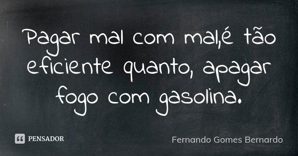 Pagar mal com mal,é tão eficiente quanto, apagar fogo com gasolina.... Frase de Fernando Gomes Bernardo.