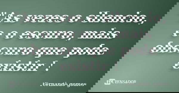 "As vezes o silencio, e o escuro, mais obscuro que pode existir !... Frase de Fernando gomes.