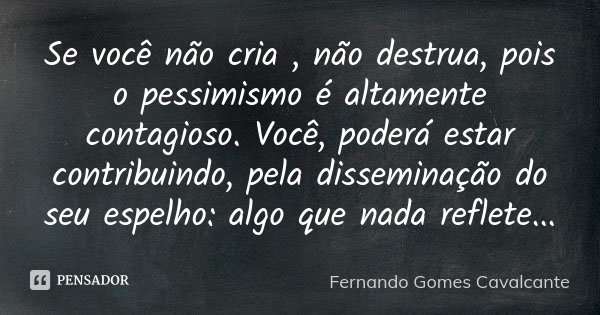 Se você não cria , não destrua, pois o pessimismo é altamente contagioso. Você, poderá estar contribuindo, pela disseminação do seu espelho: algo que nada refle... Frase de Fernando Gomes Cavalcante.