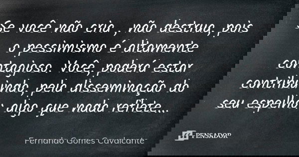 Se você não cria , não destrua, pois o pessimismo é altamente contagioso. Você, poderá estar contribuindo, pela disseminação do seu espelho: algo que nada refle... Frase de Fernando Gomes Cavalcante.