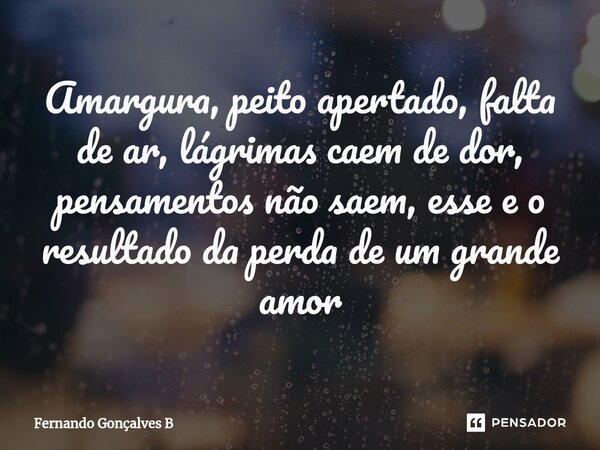 ⁠Amargura, peito apertado, falta de ar, lágrimas caem de dor, pensamentos não saem, esse e o resultado da perda de um grande amor... Frase de Fernando Gonçalves B.