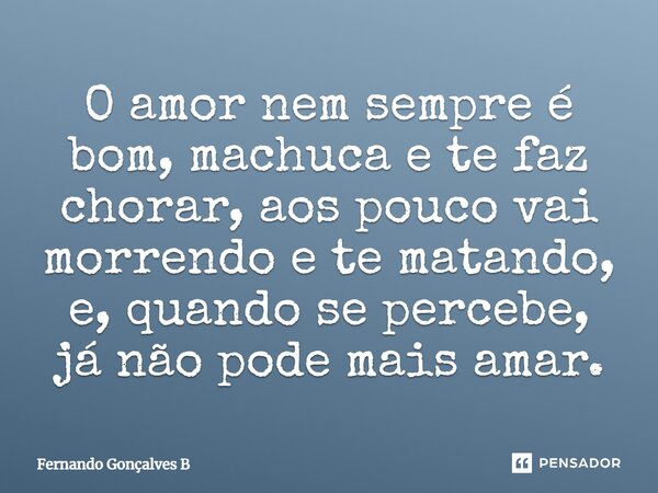⁠O amor nem sempre é bom, machuca e te faz chorar, aos pouco vai morrendo e te matando, e, quando se percebe, já não pode mais amar.... Frase de Fernando Gonçalves B.