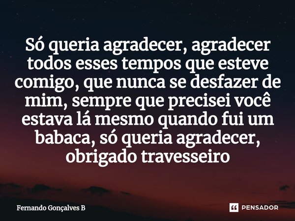 ⁠Só queria agradecer, agradecer todos esses tempos que esteve comigo, que nunca se desfazer de mim, sempre que precisei você estava lá mesmo quando fui um babac... Frase de Fernando Gonçalves B.