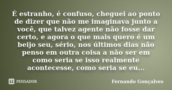 É estranho, é confuso, cheguei ao ponto de dizer que não me imaginava junto a você, que talvez agente não fosse dar certo, e agora o que mais quero é um beijo s... Frase de Fernando Gonçalves.