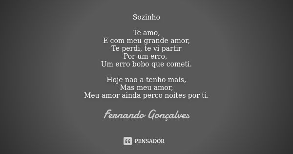 Sozinho Te amo, E com meu grande amor, Te perdi, te vi partir Por um erro, Um erro bobo que cometi. Hoje nao a tenho mais, Mas meu amor, Meu amor ainda perco no... Frase de Fernando Gonçalves.