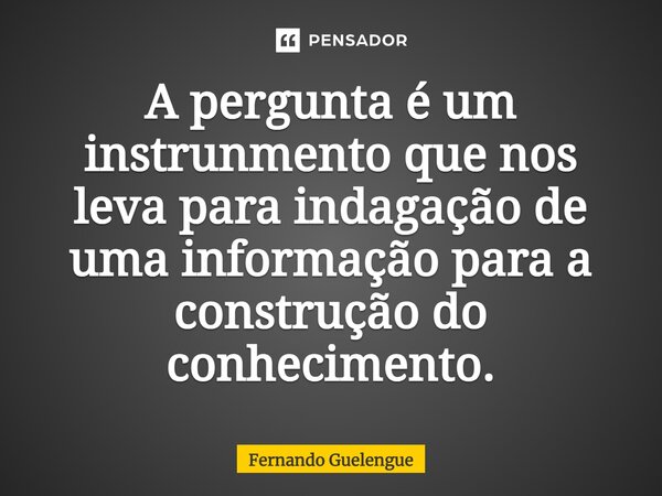 ⁠A pergunta é um instrunmento que nos leva para indagação de uma informação para a construção do conhecimento.... Frase de Fernando Guelengue.