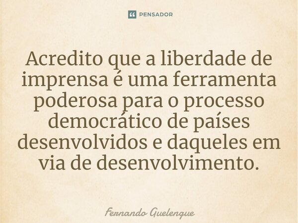 ⁠Acredito que a liberdade de imprensa é uma ferramenta poderosa para o processo democrático de países desenvolvidos e daqueles em via de desenvolvimento.... Frase de Fernando Guelengue.