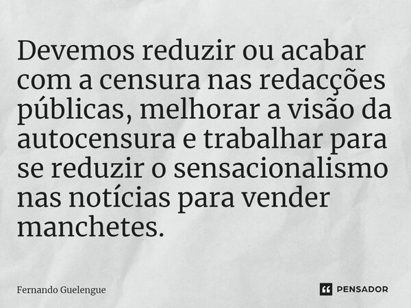 ⁠Devemos reduzir ou acabar com a censura nas redacções públicas, melhorar a visão da autocensura e trabalhar para se reduzir o sensacionalismo nas notícias para... Frase de Fernando Guelengue.