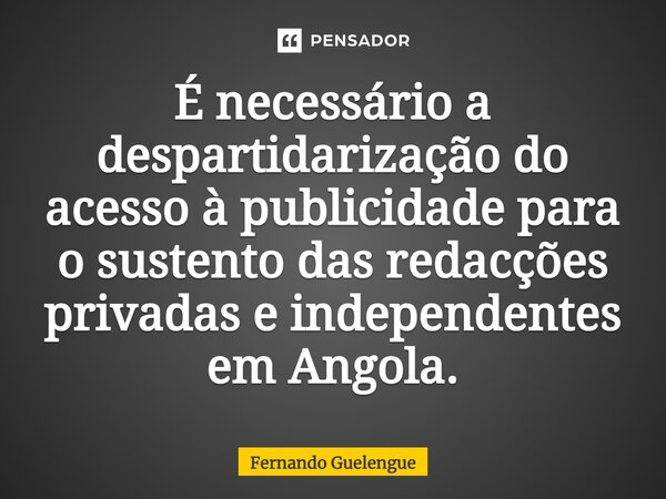 ⁠É necessário a despartidarização do acesso à publicidade para o sustento das redacções privadas e independentes em Angola.... Frase de Fernando Guelengue.