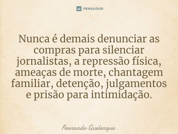 ⁠Nunca é demais denunciar as compras para silenciar jornalistas, a repressão física, ameaças de morte, chantagem familiar, detenção, julgamentos e prisão para i... Frase de Fernando Guelengue.