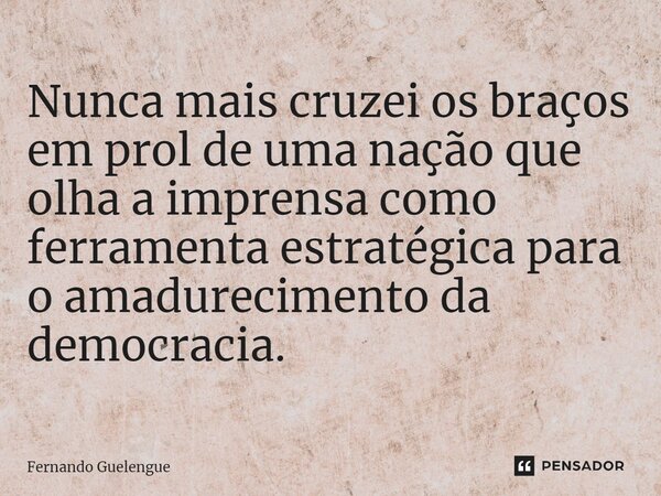 ⁠⁠Nunca mais cruzei os braços em prol de uma nação que olha a imprensa como ferramenta estratégica para o amadurecimento da democracia.... Frase de Fernando Guelengue.