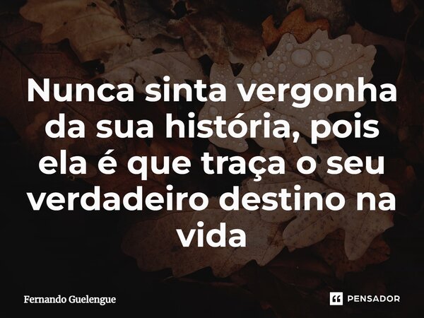 ⁠Nunca sinta vergonha da sua história, pois ela é que traça o seu verdadeiro destino na vida... Frase de Fernando Guelengue.