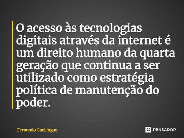 O acesso às tecnologias digitais através da internet é um direito humano da quarta geração que continua a ser utilizado como estratégia política de manutenção d... Frase de Fernando Guelengue.