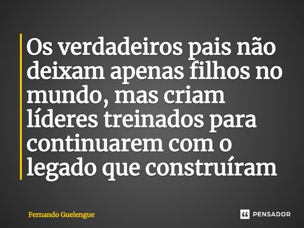 ⁠Os verdadeiros pais não deixam apenas filhos no mundo, mas criam líderes treinados para continuarem com o legado que construíram... Frase de Fernando Guelengue.