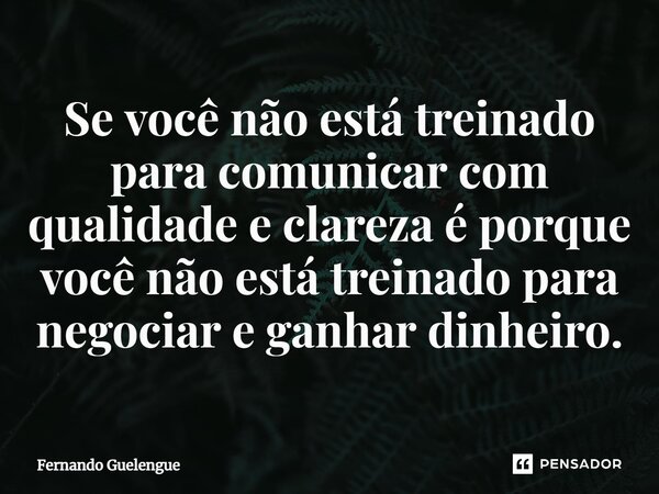 ⁠Se você não está treinado para comunicar com qualidade e clareza é porque você não está treinado para negociar e ganhar dinheiro.... Frase de Fernando Guelengue.